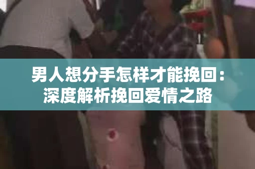 男人想分手怎样才能挽回：深度解析挽回爱情之路