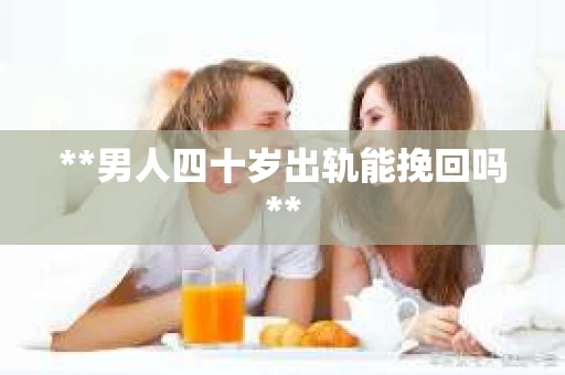 **男人四十岁出轨能挽回吗**