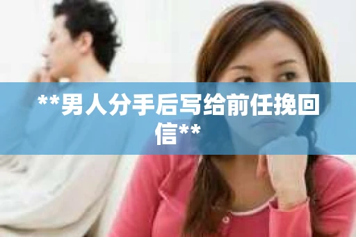 **男人分手后写给前任挽回信**