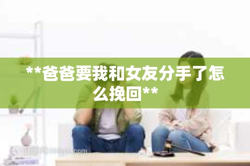 **爸爸要我和女友分手了怎么挽回**