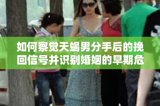 如何察觉天蝎男分手后的挽回信号并识别婚姻的早期危机？怎么办？