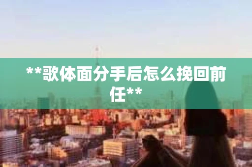 **歌体面分手后怎么挽回前任**