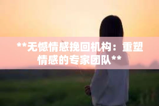 **无憾情感挽回机构：重塑情感的专家团队**