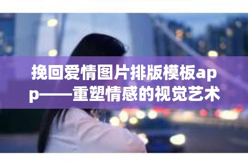 挽回爱情图片排版模板app——重塑情感的视觉艺术
