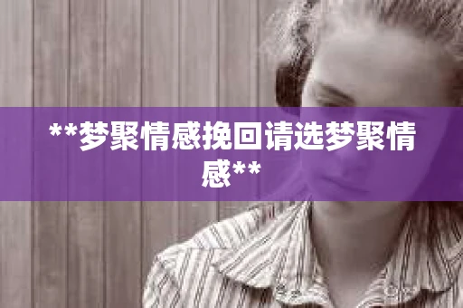 **梦聚情感挽回请选梦聚情感**