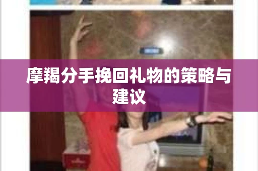 摩羯分手挽回礼物的策略与建议