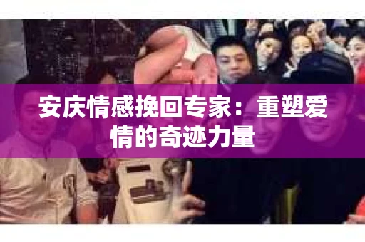 安庆情感挽回专家：重塑爱情的奇迹力量