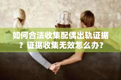 如何合法收集配偶出轨证据?证据收集无效怎么办? 如何合法收集配偶出轨证据?证据收集无效怎么办?