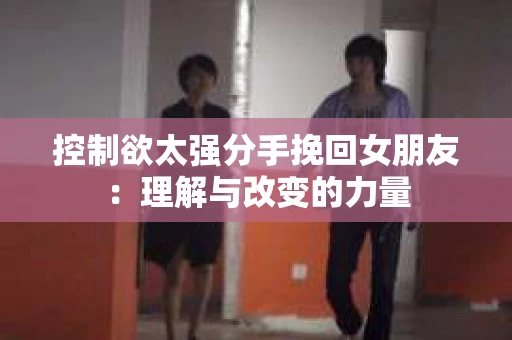 控制欲太强分手挽回女朋友：理解与改变的力量