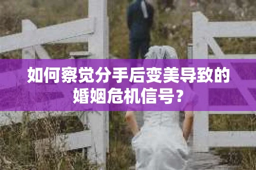 如何察觉分手后变美导致的婚姻危机信号? 如何察觉分手后变美导致的婚姻危机信号?