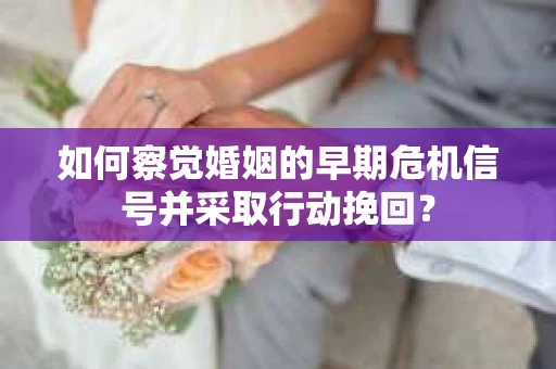 如何察觉婚姻的早期危机信号并采取行动挽回? 如何察觉婚姻的早期危机信号并采取行动挽回?
