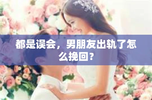 都是误会，男朋友出轨了怎么挽回？