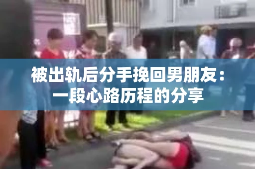 被出轨后分手挽回男朋友：一段心路历程的分享
