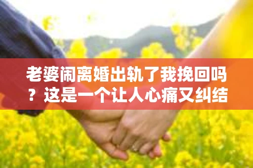 老婆闹离婚出轨了我挽回吗？这是一个让人心痛又纠结的问题。在这个问题上，我想要和大家分享一些我的看法和经验。