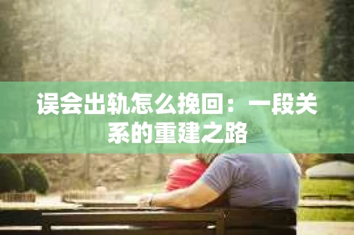 误会出轨怎么挽回：一段关系的重建之路