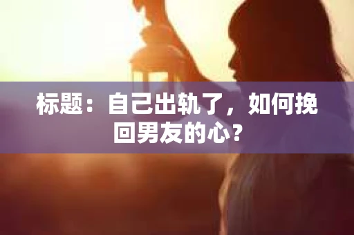 标题：自己出轨了，如何挽回男友的心？