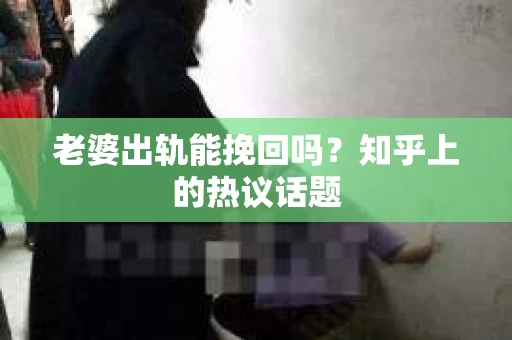 老婆出轨能挽回吗？知乎上的热议话题
