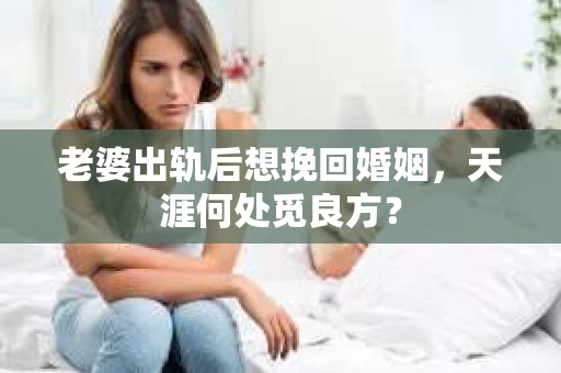老婆出轨后想挽回婚姻，天涯何处觅良方？