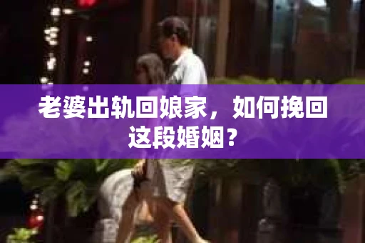 老婆出轨回娘家，如何挽回这段婚姻？