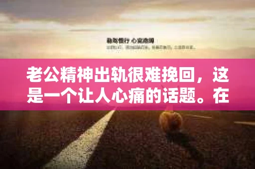 老公精神出轨很难挽回，这是一个让人心痛的话题。在婚姻生活中，当一方发现另一半精神出轨时，往往会产生强烈的痛苦和困惑。那么，面对这种情况，我们该如何应对呢？今天，就让我们一起来探讨一下这个问题。