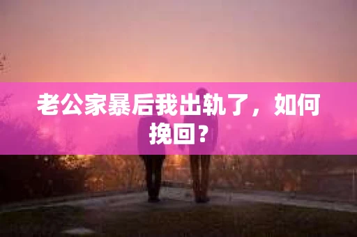 老公家暴后我出轨了，如何挽回？