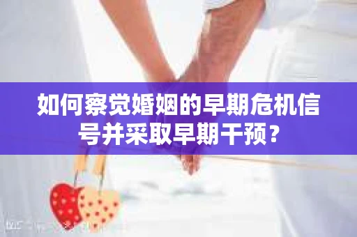 如何察觉婚姻的早期危机信号并采取早期干预？