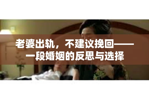 老婆出轨，不建议挽回——一段婚姻的反思与选择