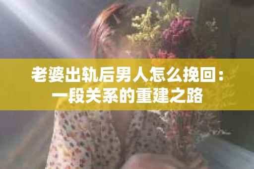 老婆出轨后男人怎么挽回：一段关系的重建之路