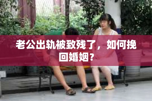 老公出轨被致残了，如何挽回婚姻？