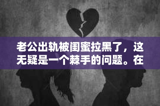 老公出轨被闺蜜拉黑了，这无疑是一个棘手的问题。在这个问题上，我想要和大家分享一下我的看法和经历，希望能给大家带来一些启示。