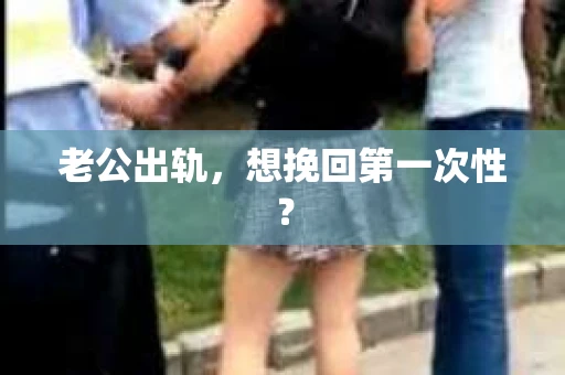 老公出轨，想挽回第一次性？