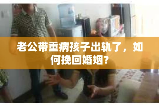 老公带重病孩子出轨了，如何挽回婚姻？