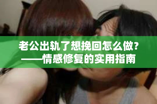 老公出轨了想挽回怎么做？——情感修复的实用指南