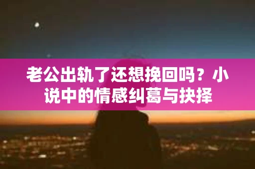 老公出轨了还想挽回吗？小说中的情感纠葛与抉择
