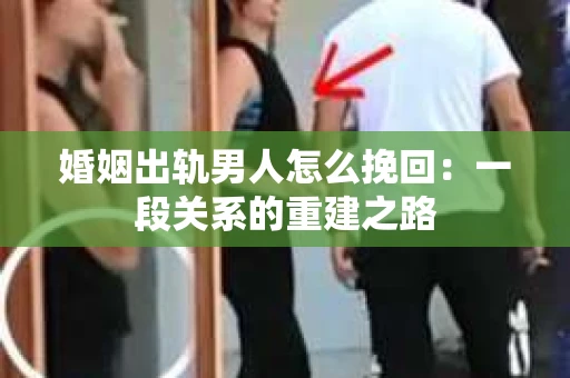 婚姻出轨男人怎么挽回：一段关系的重建之路