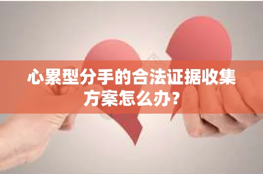 心累型分手的合法证据收集方案怎么办？