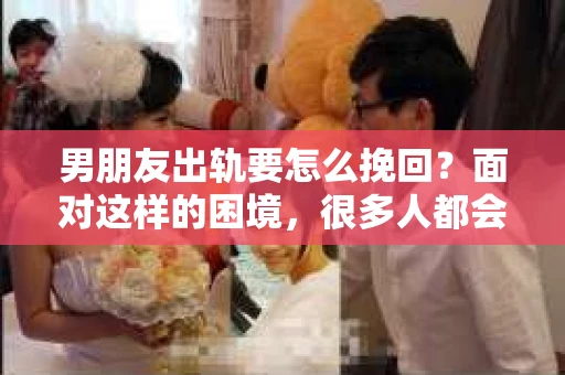 男朋友出轨要怎么挽回？面对这样的困境，很多人都会感到无助和痛苦。但请相信，无论情况多么复杂，总有解决问题的方法。今天，就让我来和大家聊聊，当男朋友出轨时，我们应该如何挽回这段感情。
