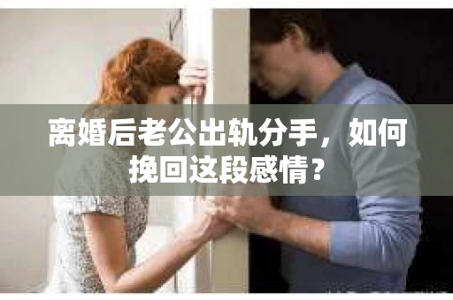 离婚后老公出轨分手，如何挽回这段感情？