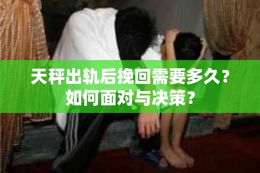 天秤出轨后挽回需要多久？如何面对与决策？