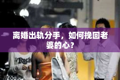离婚出轨分手，如何挽回老婆的心？