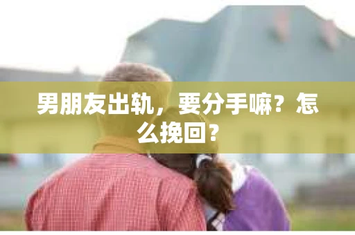 男朋友出轨，要分手嘛？怎么挽回？