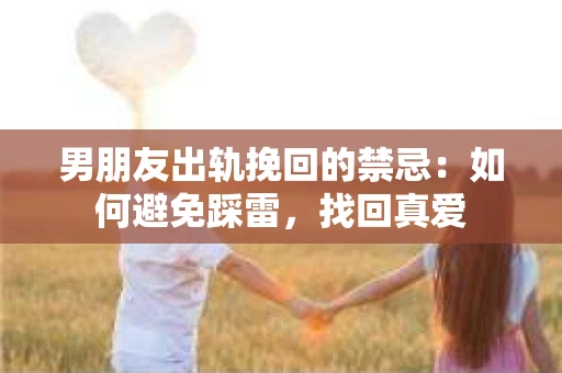 男朋友出轨挽回的禁忌：如何避免踩雷，找回真爱