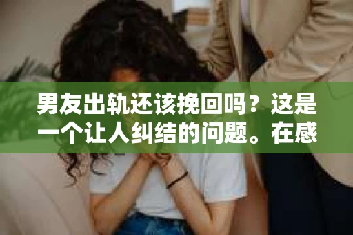 男友出轨还该挽回吗？这是一个让人纠结的问题。在感情的世界里，每个人都会遇到各种各样的困扰，而出轨无疑是其中最让人痛苦的一种。那么，当男友出轨时，我们究竟该不该挽回这段感情呢？以下是我的一些看法。