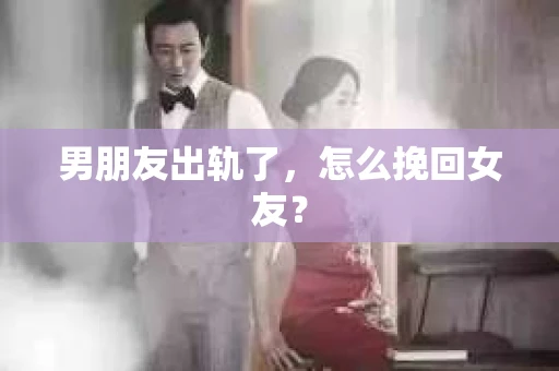 男朋友出轨了，怎么挽回女友？