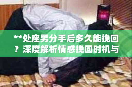 **处座男分手后多久能挽回？深度解析情感挽回时机与策略**