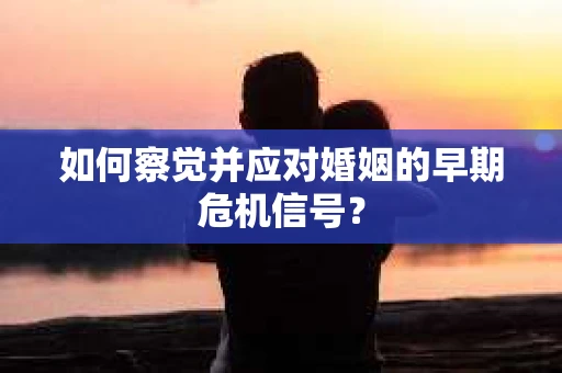如何察觉并应对婚姻的早期危机信号? 如何察觉并应对婚姻的早期危机信号?