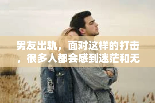 男友出轨，面对这样的打击，很多人都会感到迷茫和无助。那么，男友出轨后，我们该怎么办呢？如何挽回这段感情？今天，就让我来和大家聊聊这个问题。