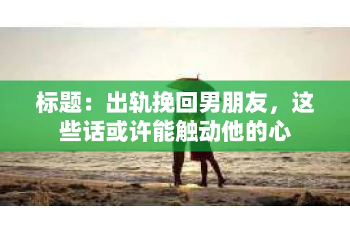 标题：出轨挽回男朋友，这些话或许能触动他的心