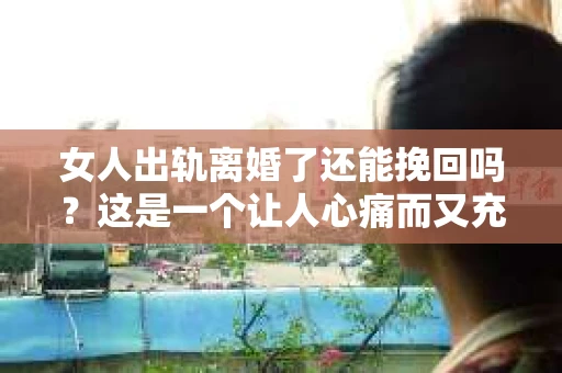 女人出轨离婚了还能挽回吗？这是一个让人心痛而又充满疑惑的问题。在这个充满变数的世界里，婚姻的稳固性似乎变得越来越脆弱。那么，当女人出轨导致离婚后，还有没有可能挽回这段婚姻呢？让我们一起来探讨这个问题。