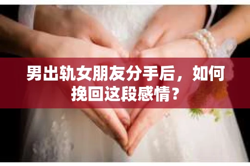 男出轨女朋友分手后，如何挽回这段感情？
